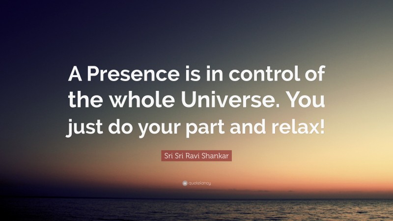 Sri Sri Ravi Shankar Quote: “A Presence is in control of the whole Universe. You just do your part and relax!”