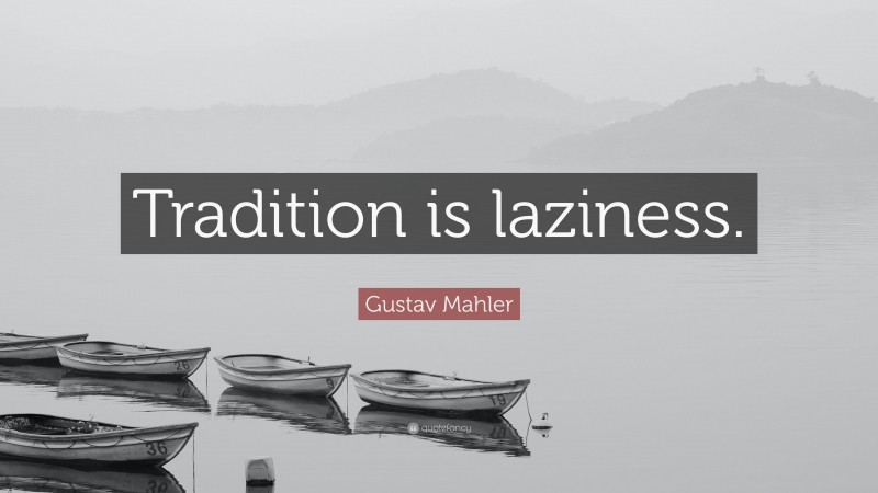 Gustav Mahler Quote: “Tradition is laziness.”