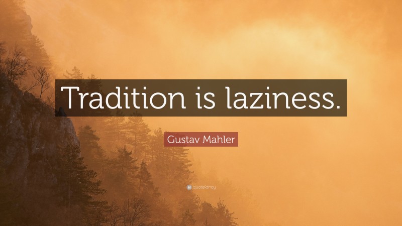 Gustav Mahler Quote: “Tradition is laziness.”