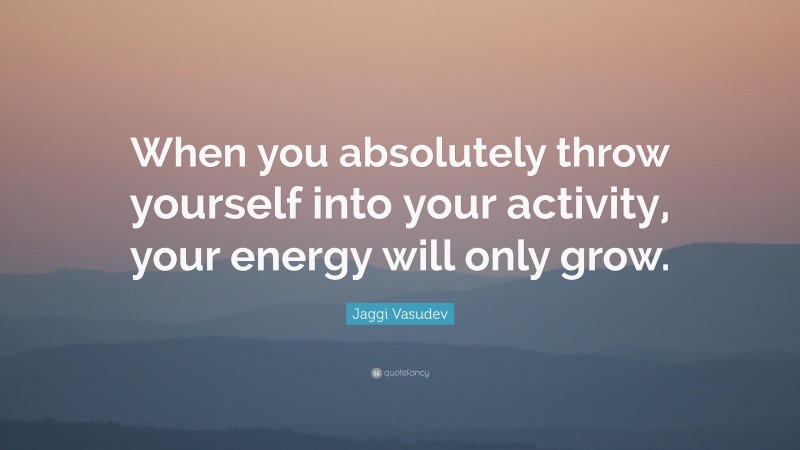 Jaggi Vasudev Quote: “When you absolutely throw yourself into your activity, your energy will only grow.”