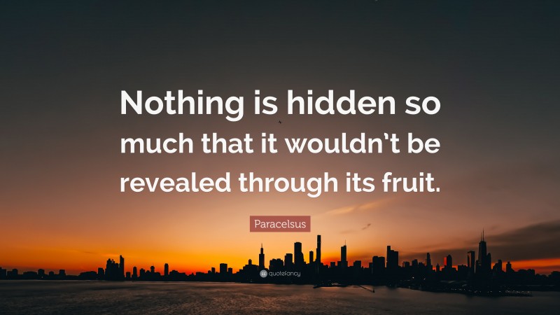 Paracelsus Quote: “Nothing is hidden so much that it wouldn’t be revealed through its fruit.”
