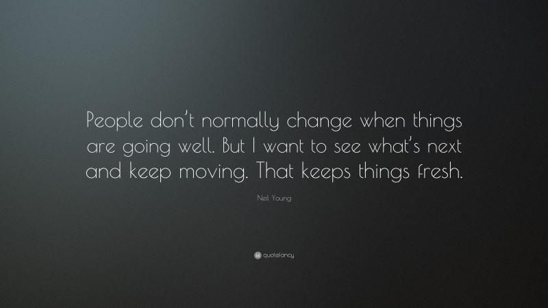 Neil Young Quote: “People don’t normally change when things are going well. But I want to see what’s next and keep moving. That keeps things fresh.”
