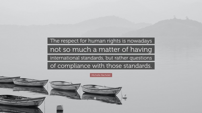 Michelle Bachelet Quote: “The respect for human rights is nowadays not so much a matter of having international standards, but rather questions of compliance with those standards.”