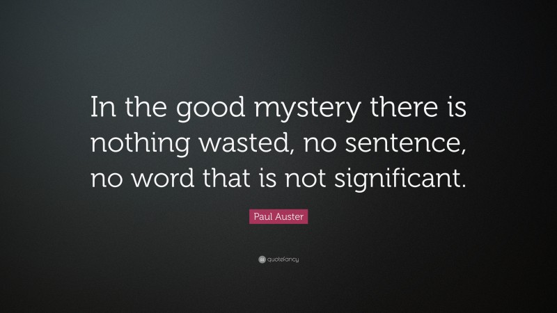 Paul Auster Quote: “In the good mystery there is nothing wasted, no sentence, no word that is not significant.”