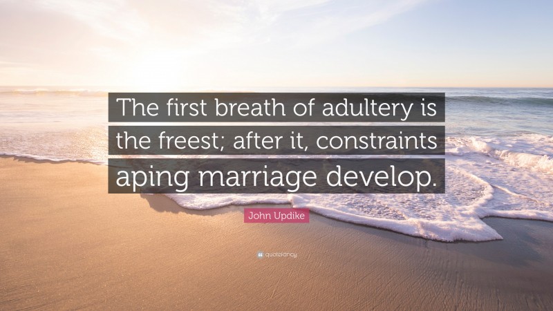 John Updike Quote: “The first breath of adultery is the freest; after it, constraints aping marriage develop.”