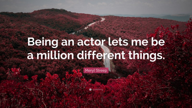 Meryl Streep Quote: “Being an actor lets me be a million different things.”