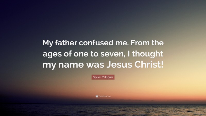 Spike Milligan Quote: “My father confused me. From the ages of one to seven, I thought my name was Jesus Christ!”