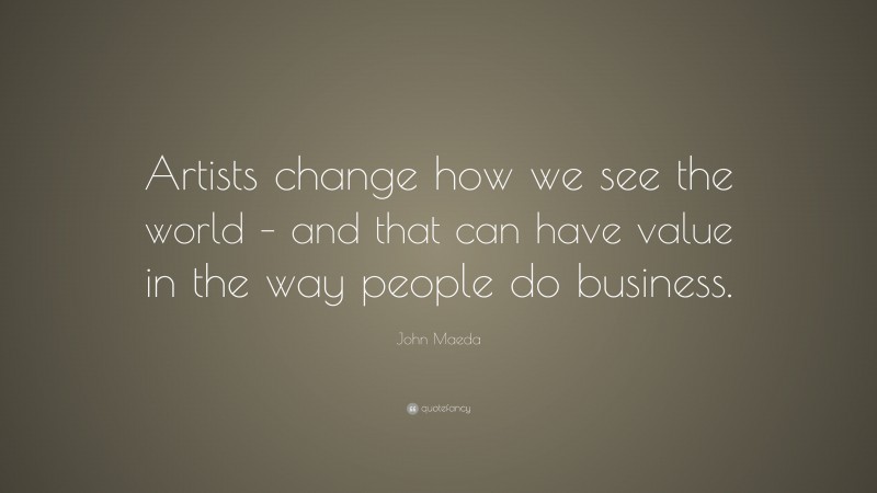 John Maeda Quote: “Artists change how we see the world – and that can have value in the way people do business.”
