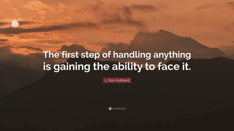L. Ron Hubbard Quote: “The first step of handling anything is gaining the ability to face it.”