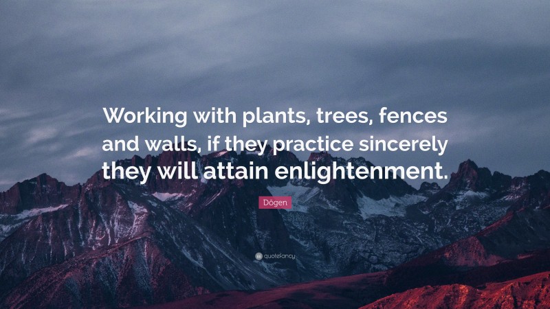 Dōgen Quote: “Working with plants, trees, fences and walls, if they practice sincerely they will attain enlightenment.”