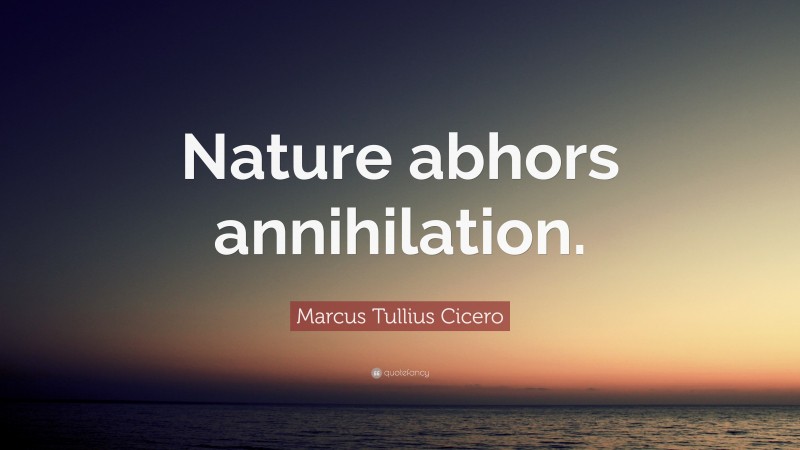 Marcus Tullius Cicero Quote: “Nature abhors annihilation.”