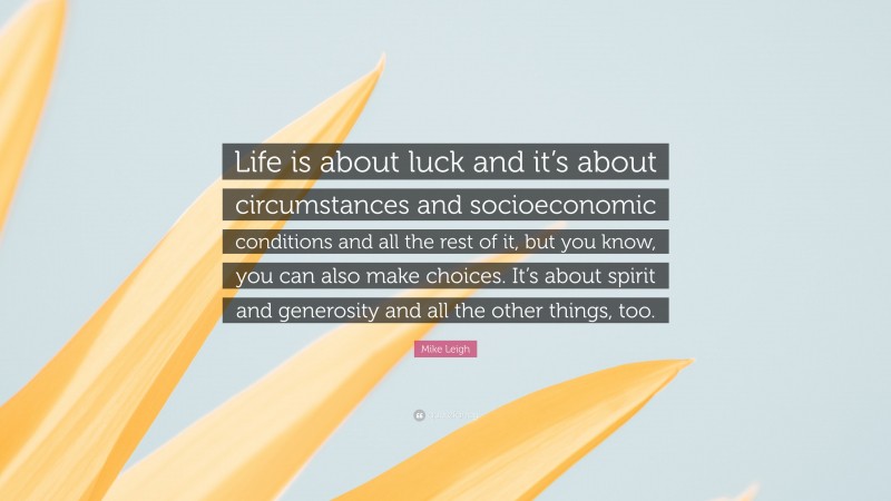 Mike Leigh Quote: “Life is about luck and it’s about circumstances and socioeconomic conditions and all the rest of it, but you know, you can also make choices. It’s about spirit and generosity and all the other things, too.”