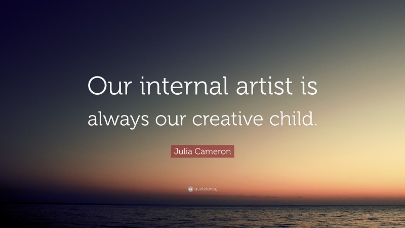 Julia Cameron Quote: “Our internal artist is always our creative child.”