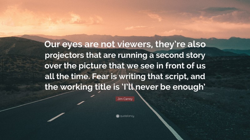 Jim Carrey Quote: “Our eyes are not viewers, they’re also projectors that are running a second story over the picture that we see in front of us all the time. Fear is writing that script, and the working title is ‘I’ll never be enough’”