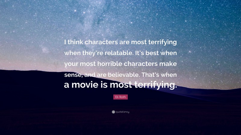 Eli Roth Quote: “I think characters are most terrifying when they’re relatable. It’s best when your most horrible characters make sense, and are believable. That’s when a movie is most terrifying.”