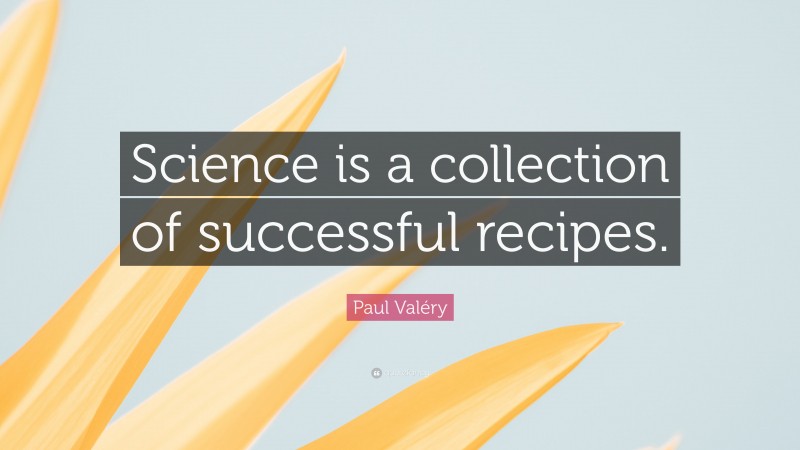 Paul Valéry Quote: “Science is a collection of successful recipes.”