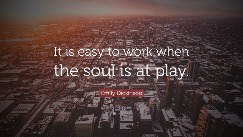 Emily Dickinson Quote: “It is easy to work when the soul is at play.”