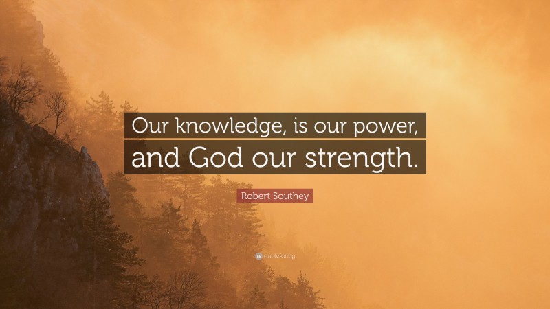 Robert Southey Quote: “Our knowledge, is our power, and God our strength.”