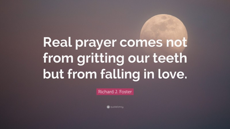 Richard J. Foster Quote: “Real prayer comes not from gritting our teeth but from falling in love.”