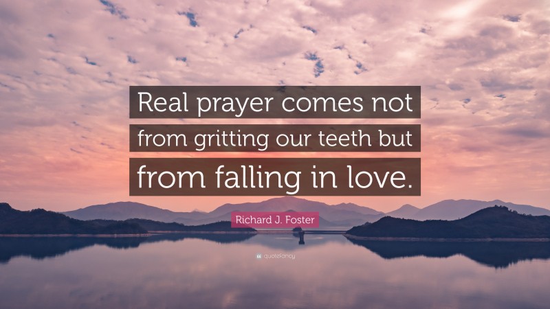 Richard J. Foster Quote: “Real prayer comes not from gritting our teeth but from falling in love.”