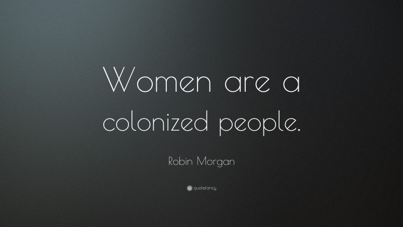 Robin Morgan Quote: “Women are a colonized people.”