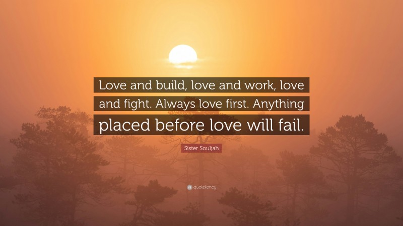 Sister Souljah Quote: “Love and build, love and work, love and fight. Always love first. Anything placed before love will fail.”