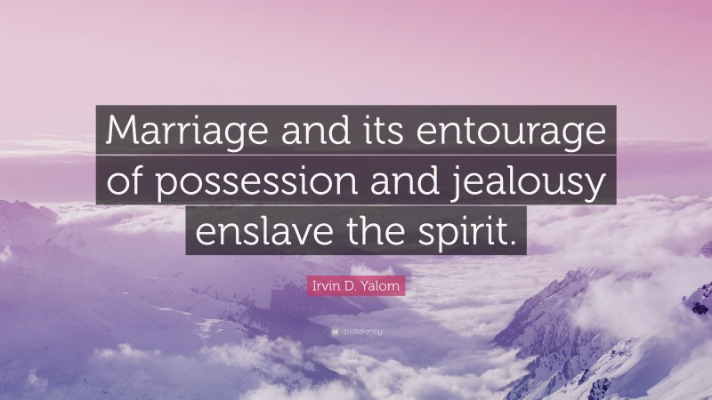 Irvin D. Yalom Quote: “Marriage and its entourage of possession and jealousy enslave the spirit.”