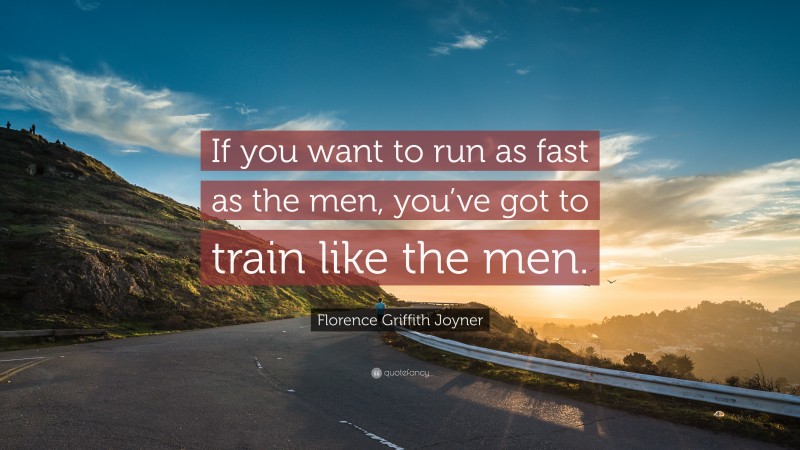 Florence Griffith Joyner Quote: “If you want to run as fast as the men, you’ve got to train like the men.”