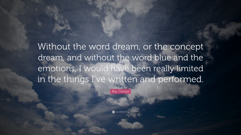 Roy Orbison Quote: “Without the word dream, or the concept dream, and without the word blue and the emotions, I would have been really limited in the things I’ve written and performed.”