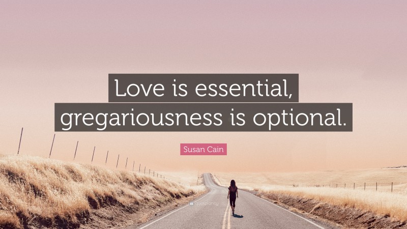 Susan Cain Quote: “Love is essential, gregariousness is optional.”
