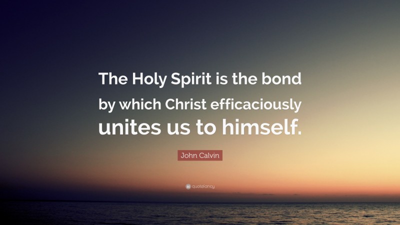 John Calvin Quote: “The Holy Spirit is the bond by which Christ efficaciously unites us to himself.”