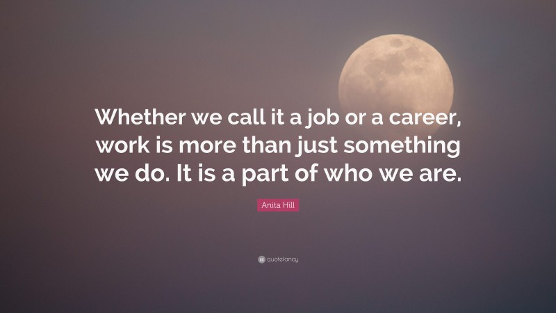 Anita Hill Quote: “Whether we call it a job or a career, work is more than just something we do. It is a part of who we are.”