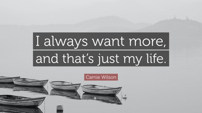 Carnie Wilson Quote: “I always want more, and that’s just my life.”