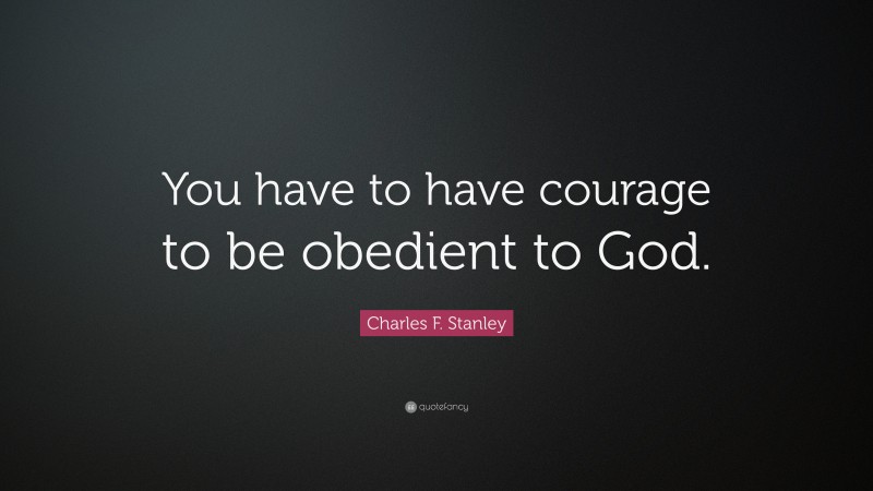 Charles F. Stanley Quote: “You have to have courage to be obedient to God.”