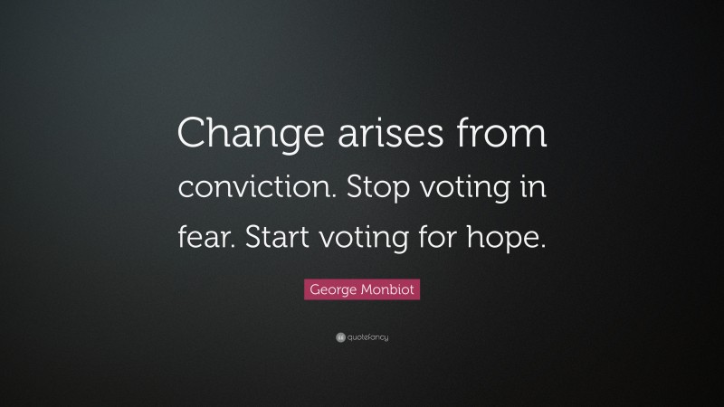 George Monbiot Quote: “Change arises from conviction. Stop voting in fear. Start voting for hope.”
