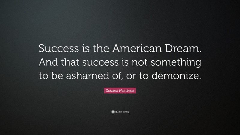 Susana Martinez Quote: “Success is the American Dream. And that success is not something to be ashamed of, or to demonize.”