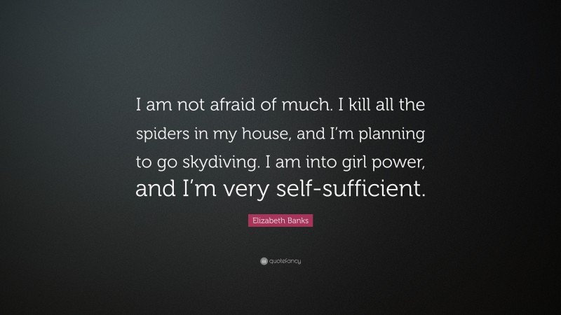 Elizabeth Banks Quote: “I am not afraid of much. I kill all the spiders in my house, and I’m planning to go skydiving. I am into girl power, and I’m very self-sufficient.”