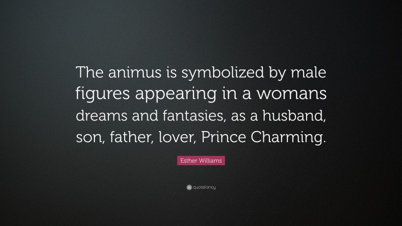 Esther Williams Quote: “The animus is symbolized by male figures appearing in a womans dreams and fantasies, as a husband, son, father, lover, Prince Charming.”