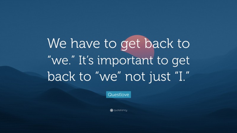 Questlove Quote: “We have to get back to “we.” It’s important to get back to “we” not just “I.””