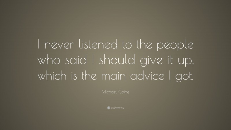 Michael Caine Quote: “I never listened to the people who said I should give it up, which is the main advice I got.”