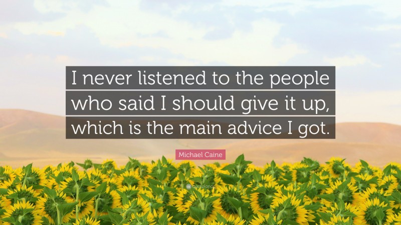 Michael Caine Quote: “I never listened to the people who said I should give it up, which is the main advice I got.”