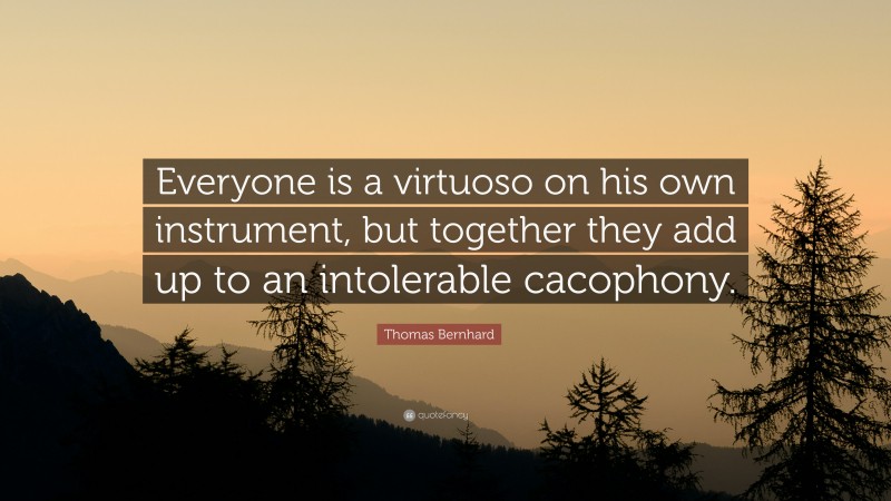 Thomas Bernhard Quote: “Everyone is a virtuoso on his own instrument, but together they add up to an intolerable cacophony.”