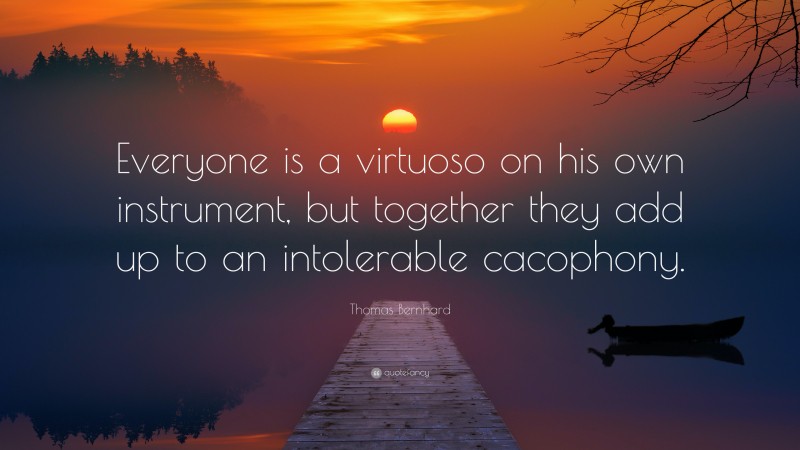 Thomas Bernhard Quote: “Everyone is a virtuoso on his own instrument, but together they add up to an intolerable cacophony.”