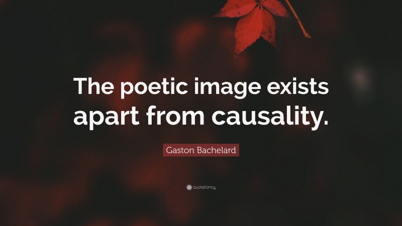 Gaston Bachelard Quote: “The poetic image exists apart from causality.”
