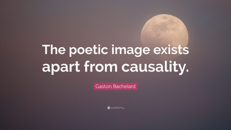 Gaston Bachelard Quote: “The poetic image exists apart from causality.”