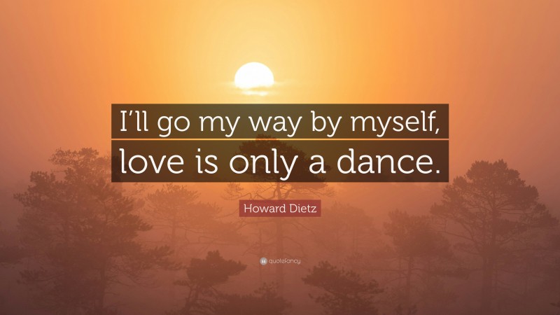 Howard Dietz Quote: “I’ll go my way by myself, love is only a dance.”
