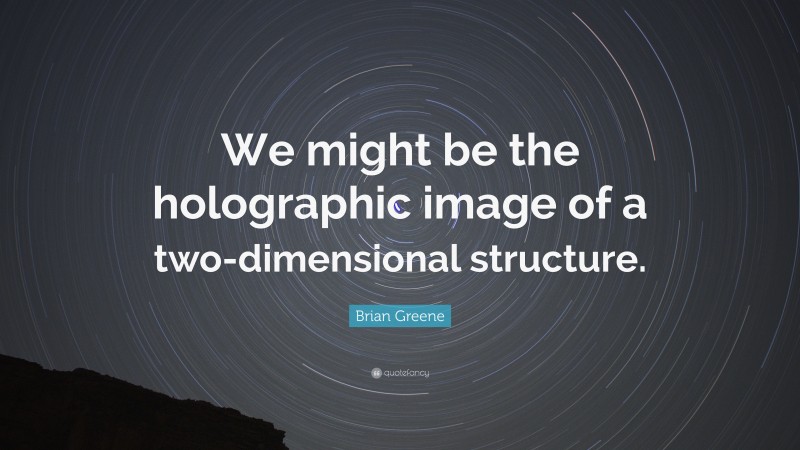 Brian Greene Quote: “We might be the holographic image of a two-dimensional structure.”