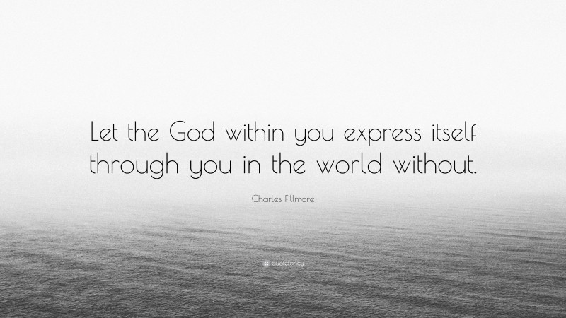 Charles Fillmore Quote: “Let the God within you express itself through you in the world without.”
