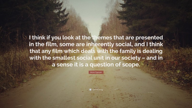 Atom Egoyan Quote: “I think if you look at the themes that are presented in the film, some are inherently social, and I think that any film which deals with the family is dealing with the smallest social unit in our society – and in a sense it is a question of scope.”