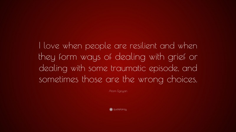 Atom Egoyan Quote: “I love when people are resilient and when they form ways of dealing with grief or dealing with some traumatic episode, and sometimes those are the wrong choices.”